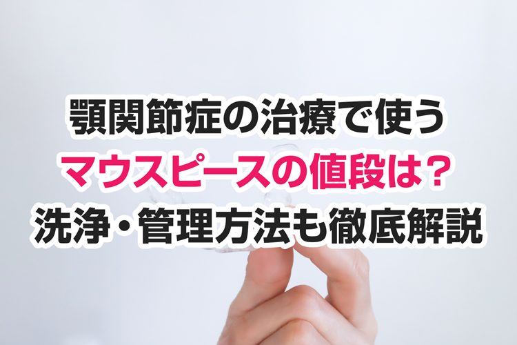 顎関節症の治療で使うマウスピース（スプリント）の値段は？洗浄・管理